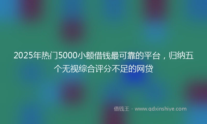 2025年热门5000小额借钱最可靠的平台，归纳五个无视综合评分不足的网贷