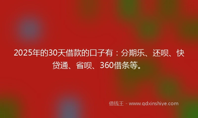 2025年的30天借款的口子有：分期乐、还呗、快贷通、省呗、360借条等。