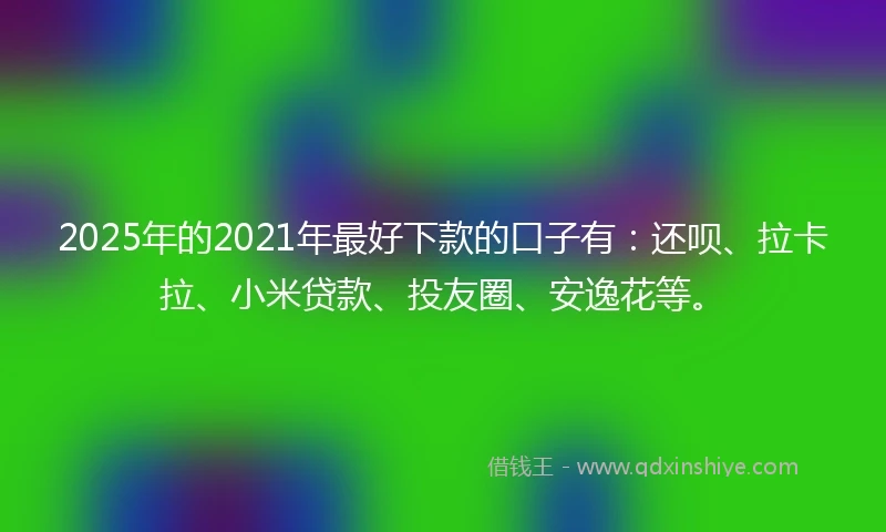 2025年的2021年最好下款的口子有：还呗、拉卡拉、小米贷款、投友圈、安逸花等。