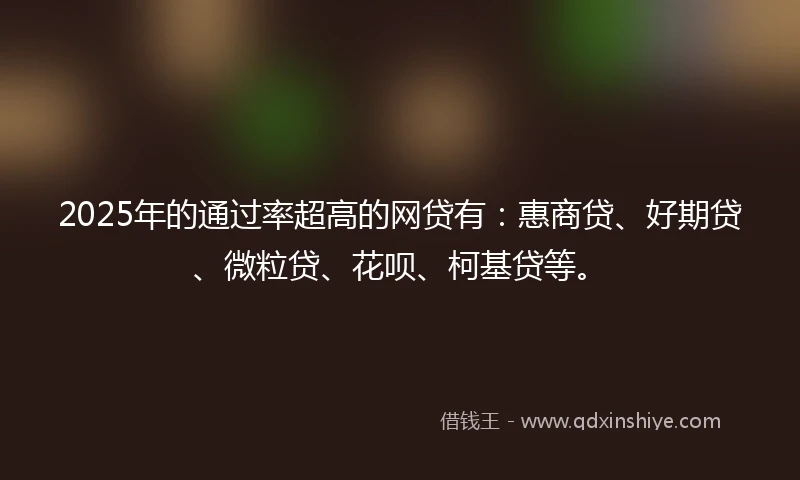2025年的通过率超高的网贷有：惠商贷、好期贷、微粒贷、花呗、柯基贷等。