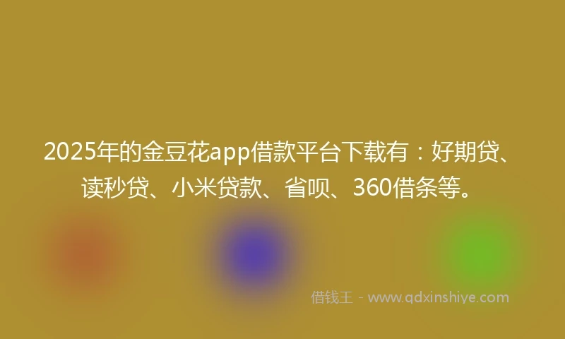 2025年的金豆花app借款平台下载有：好期贷、读秒贷、小米贷款、省呗、360借条等。