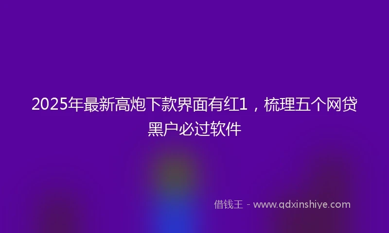 2025年最新高炮下款界面有红1，梳理五个网贷黑户必过软件
