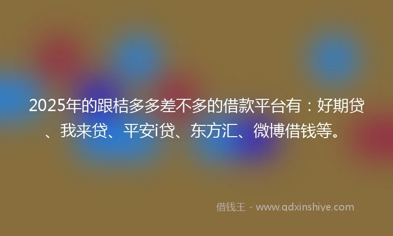 2025年的跟桔多多差不多的借款平台有：好期贷、我来贷、平安i贷、东方汇、微博借钱等。