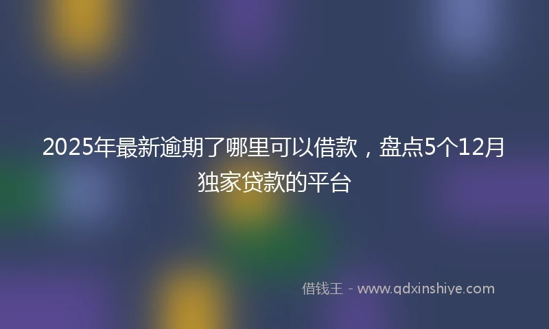 2025年最新逾期了哪里可以借款，盘点5个12月独家贷款的平台