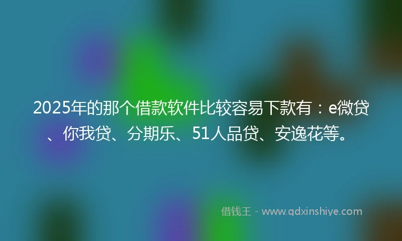 2025年的那个借款软件比较容易下款有：e微贷、你我贷、分期乐、51人品贷、安逸花等。