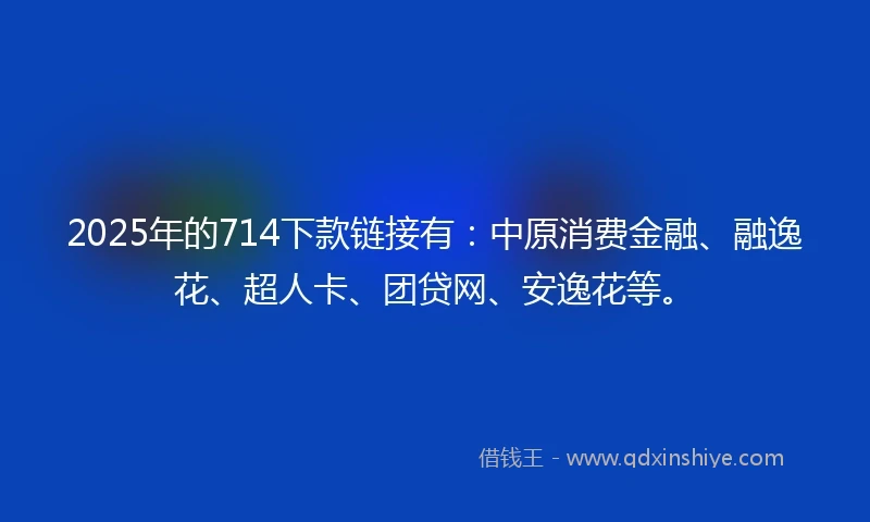 2025年的714下款链接有：中原消费金融、融逸花、超人卡、团贷网、安逸花等。