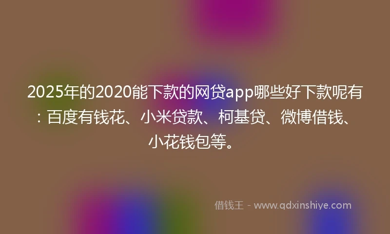 2025年的2020能下款的网贷app哪些好下款呢有：百度有钱花、小米贷款、柯基贷、微博借钱、小花钱包等。
