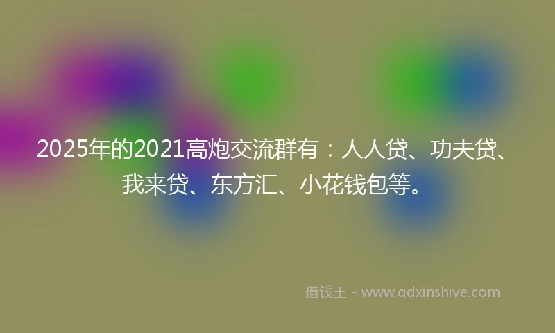 2025年的2021高炮交流群有：人人贷、功夫贷、我来贷、东方汇、小花钱包等。