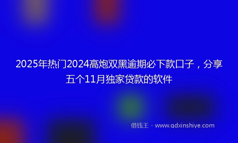 2025年热门2024高炮双黑逾期必下款口子，分享五个11月独家贷款的软件