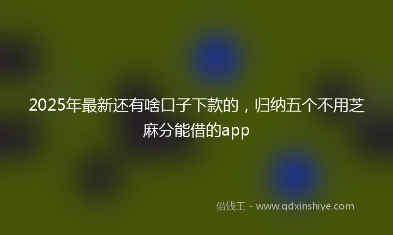 2025年最新还有啥口子下款的，归纳五个不用芝麻分能借的app