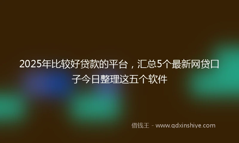 2025年比较好贷款的平台，汇总5个最新网贷口子今日整理这五个软件