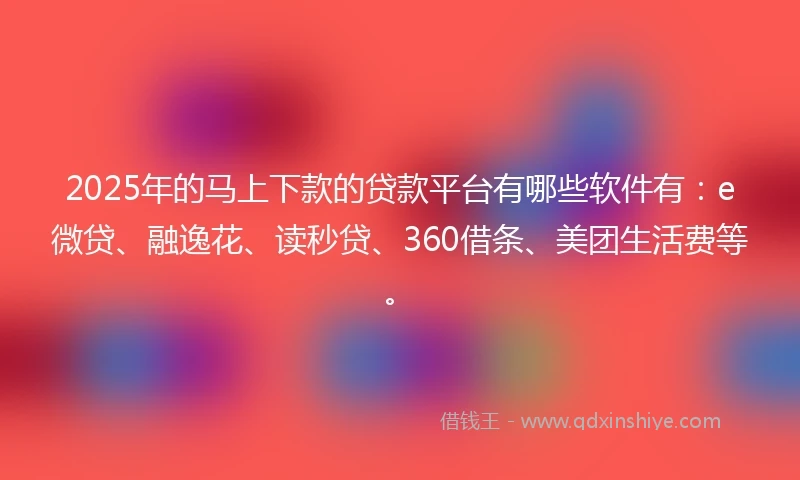2025年的马上下款的贷款平台有哪些软件有：e微贷、融逸花、读秒贷、360借条、美团生活费等。