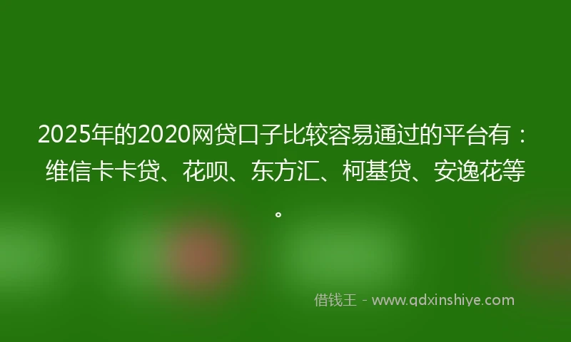 2025年的2020网贷口子比较容易通过的平台有：维信卡卡贷、花呗、东方汇、柯基贷、安逸花等。
