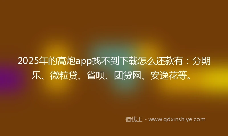 2025年的高炮app找不到下载怎么还款有：分期乐、微粒贷、省呗、团贷网、安逸花等。