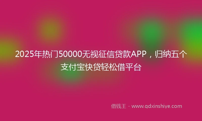 2025年热门50000无视征信贷款APP，归纳五个支付宝快贷轻松借平台