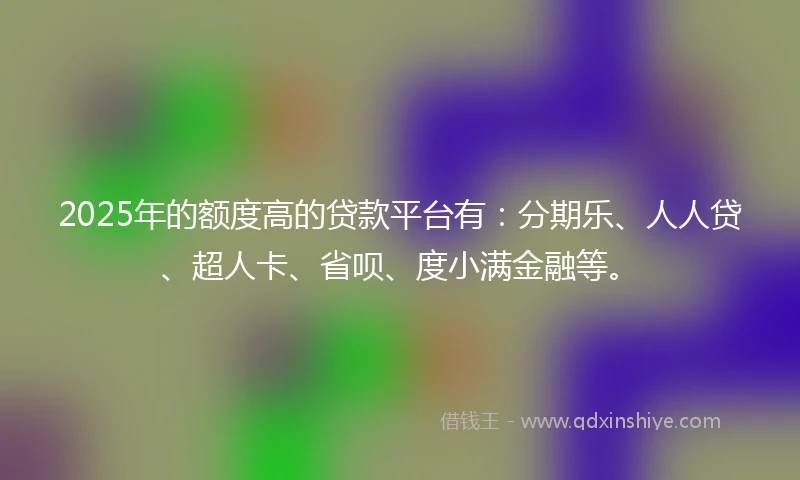 2025年的额度高的贷款平台有：分期乐、人人贷、超人卡、省呗、度小满金融等。