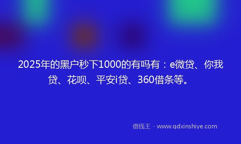 2025年的黑户秒下1000的有吗有：e微贷、你我贷、花呗、平安i贷、360借条等。