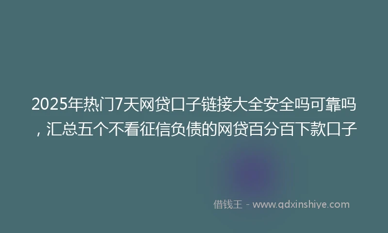 2025年热门7天网贷口子链接大全安全吗可靠吗，汇总五个不看征信负债的网贷百分百下款口子