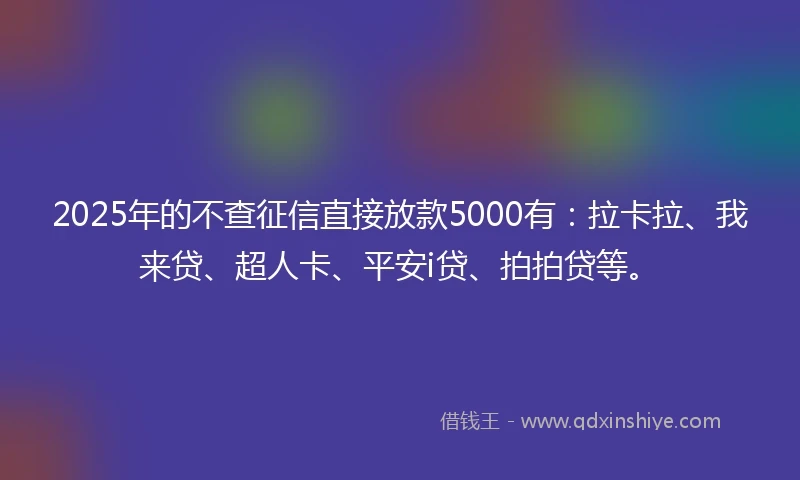 2025年的不查征信直接放款5000有：拉卡拉、我来贷、超人卡、平安i贷、拍拍贷等。