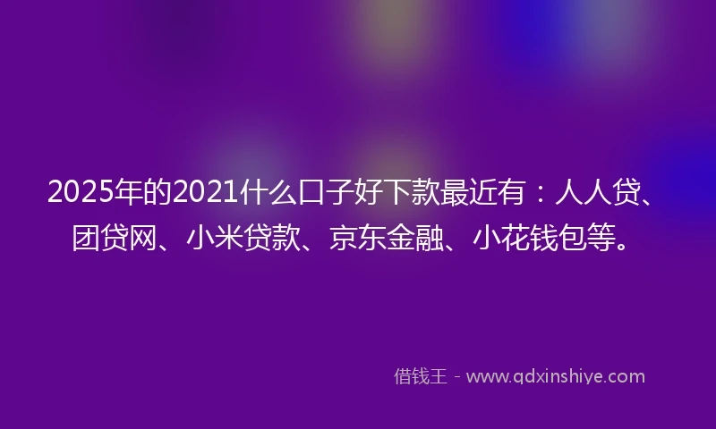 2025年的2021什么口子好下款最近有：人人贷、团贷网、小米贷款、京东金融、小花钱包等。