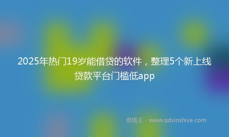 2025年热门19岁能借贷的软件，整理5个新上线贷款平台门槛低app