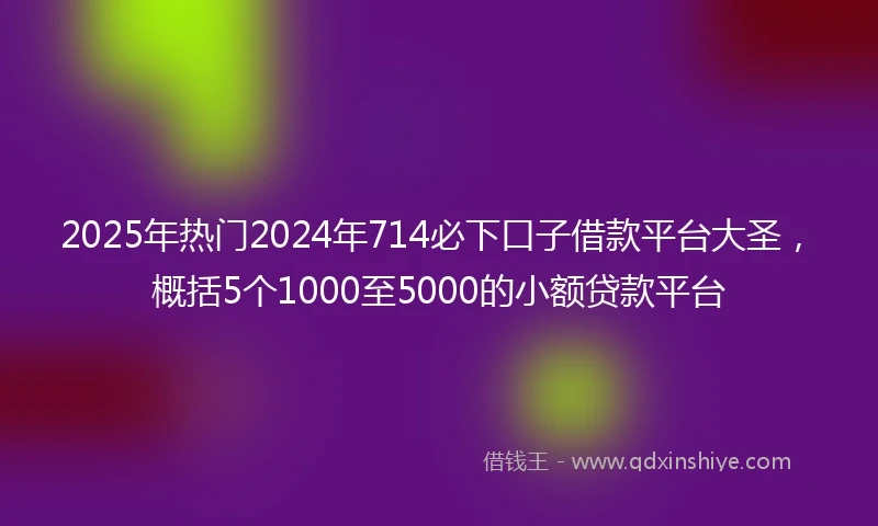 2025年热门2024年714必下口子借款平台大圣，概括5个1000至5000的小额贷款平台