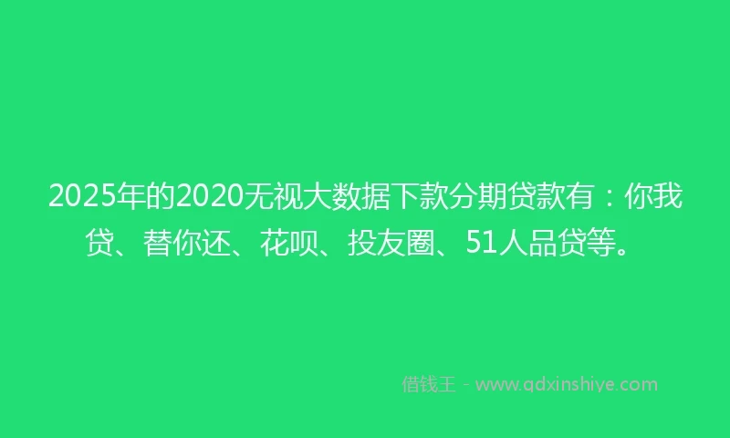 2025年的2020无视大数据下款分期贷款有：你我贷、替你还、花呗、投友圈、51人品贷等。