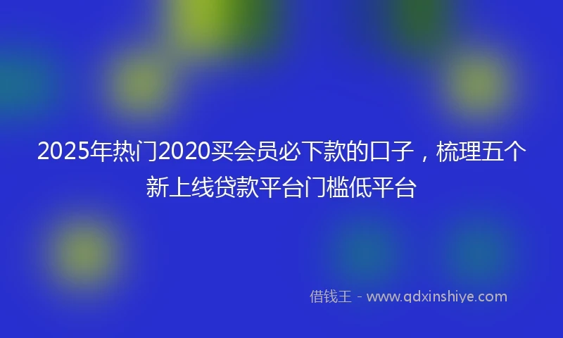 2025年热门2020买会员必下款的口子，梳理五个新上线贷款平台门槛低平台
