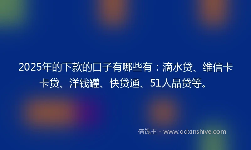 2025年的下款的口子有哪些有：滴水贷、维信卡卡贷、洋钱罐、快贷通、51人品贷等。