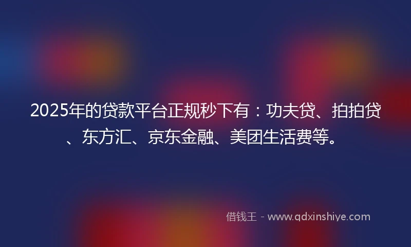 2025年的贷款平台正规秒下有：功夫贷、拍拍贷、东方汇、京东金融、美团生活费等。