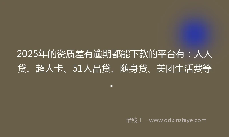 2025年的资质差有逾期都能下款的平台有：人人贷、超人卡、51人品贷、随身贷、美团生活费等。