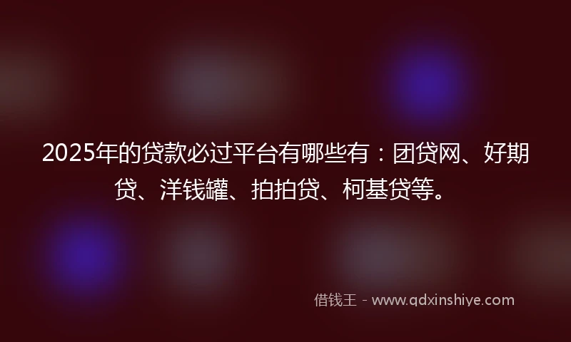 2025年的贷款必过平台有哪些有：团贷网、好期贷、洋钱罐、拍拍贷、柯基贷等。