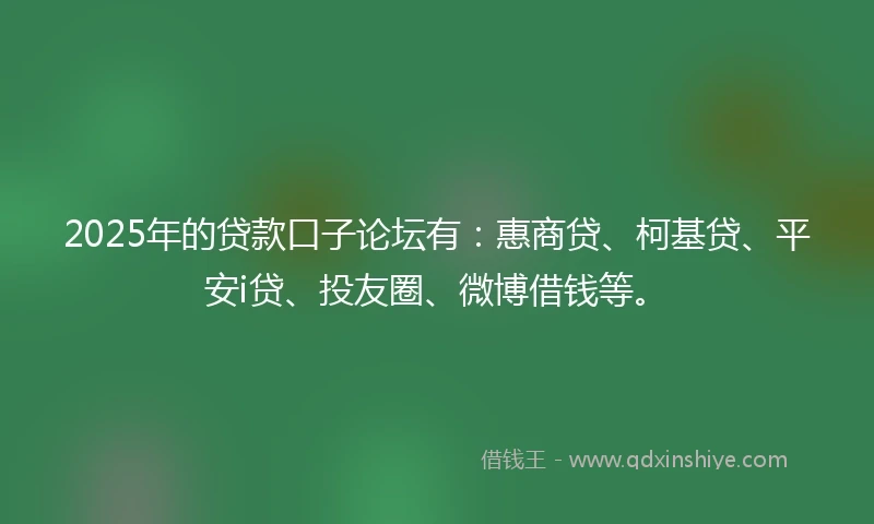 2025年的贷款口子论坛有：惠商贷、柯基贷、平安i贷、投友圈、微博借钱等。