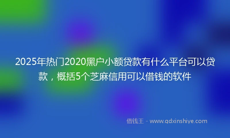 2025年热门2020黑户小额贷款有什么平台可以贷款，概括5个芝麻信用可以借钱的软件