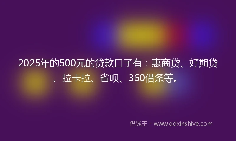 2025年的500元的贷款口子有：惠商贷、好期贷、拉卡拉、省呗、360借条等。