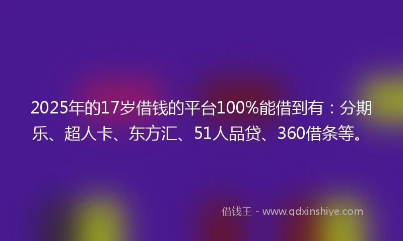 2025年的17岁借钱的平台100%能借到有：分期乐、超人卡、东方汇、51人品贷、360借条等。