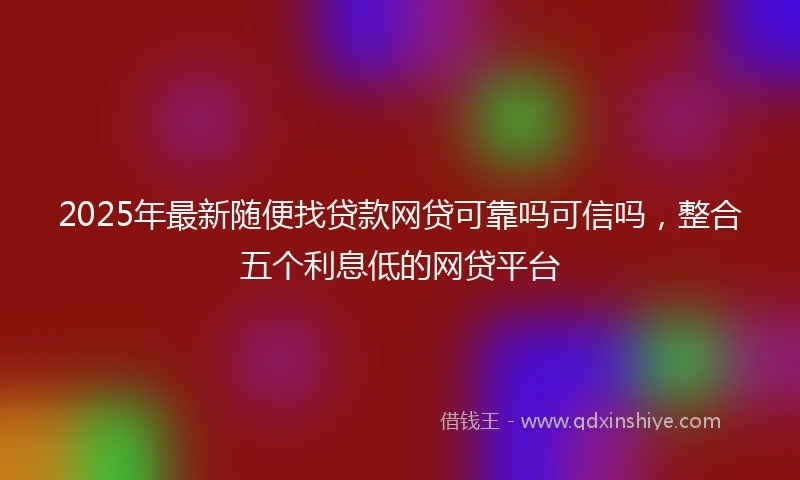 2025年最新随便找贷款网贷可靠吗可信吗，整合五个利息低的网贷平台