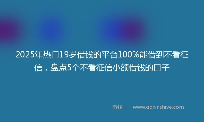 2025年热门19岁借钱的平台100%能借到不看征信，盘点5个不看征信小额借钱的口子