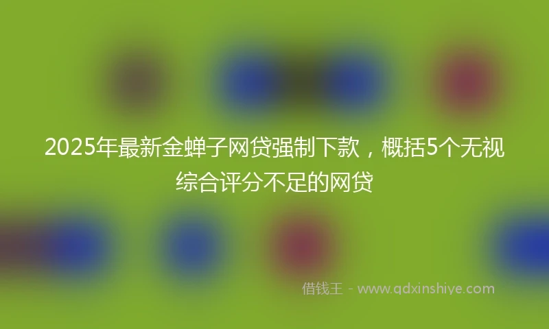 2025年最新金蝉子网贷强制下款，概括5个无视综合评分不足的网贷