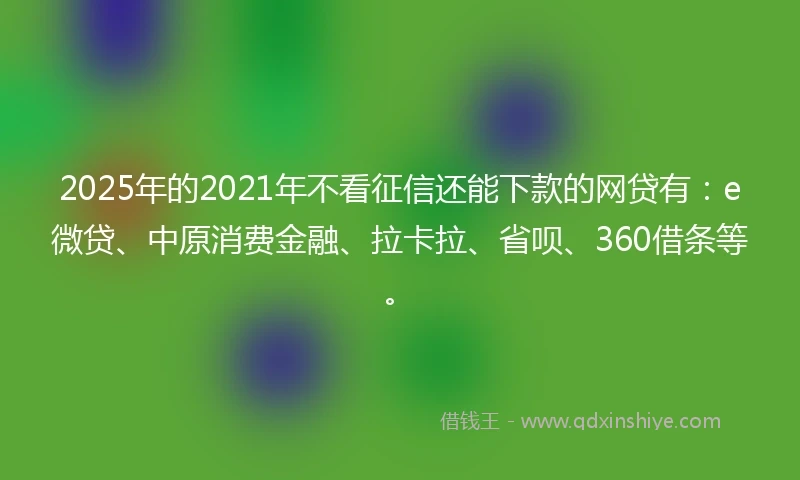 2025年的2021年不看征信还能下款的网贷有：e微贷、中原消费金融、拉卡拉、省呗、360借条等。