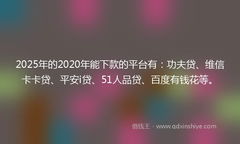 2025年的2020年能下款的平台有：功夫贷、维信卡卡贷、平安i贷、51人品贷、百度有钱花等。