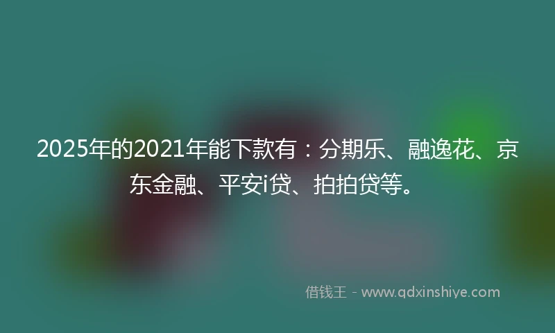 2025年的2021年能下款有：分期乐、融逸花、京东金融、平安i贷、拍拍贷等。