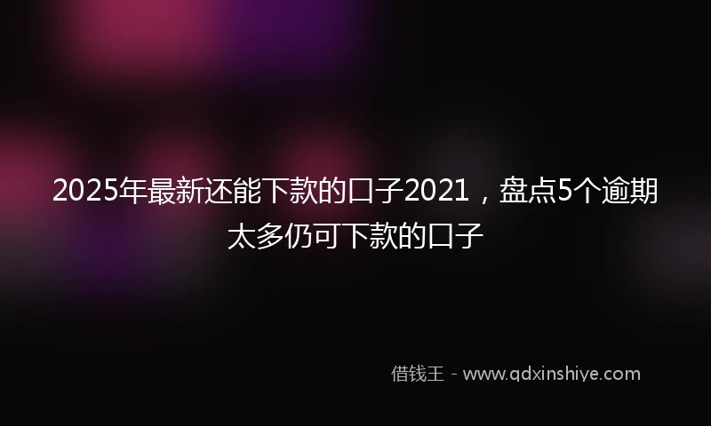 2025年最新还能下款的口子2021，盘点5个逾期太多仍可下款的口子