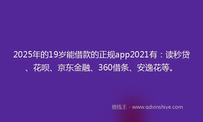 2025年的19岁能借款的正规app2021有：读秒贷、花呗、京东金融、360借条、安逸花等。