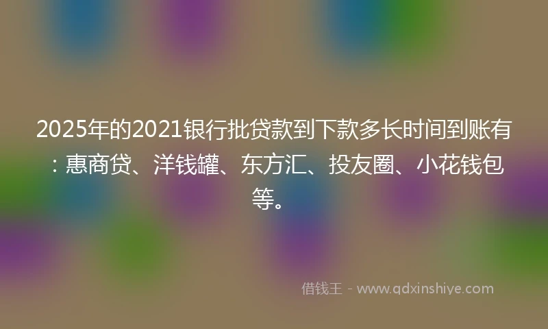 2025年的2021银行批贷款到下款多长时间到账有：惠商贷、洋钱罐、东方汇、投友圈、小花钱包等。