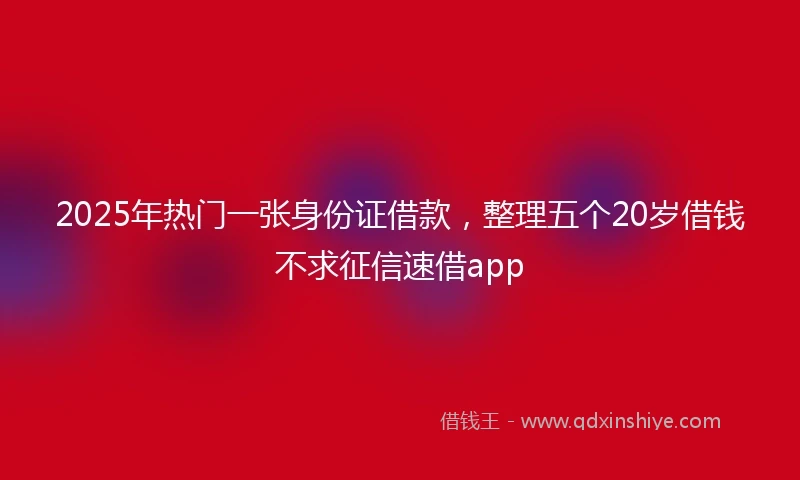 2025年热门一张身份证借款，整理五个20岁借钱不求征信速借app
