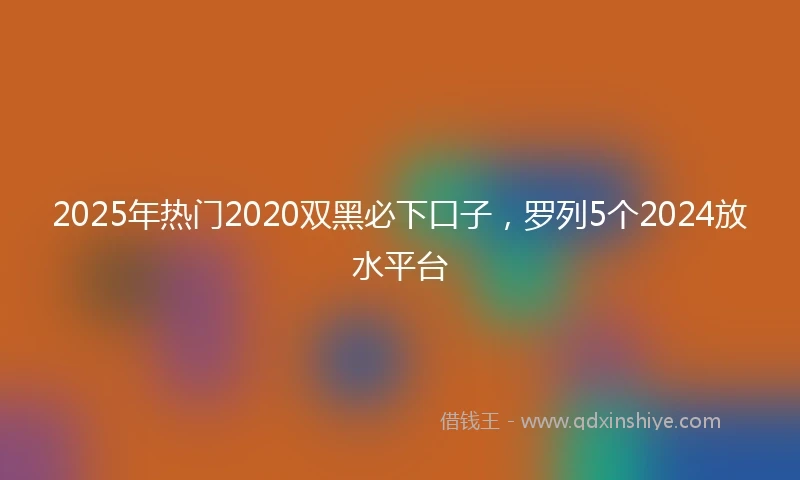 2025年热门2020双黑必下口子，罗列5个2024放水平台