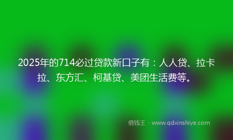 2025年的714必过贷款新口子有：人人贷、拉卡拉、东方汇、柯基贷、美团生活费等。