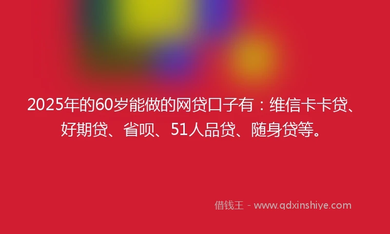 2025年的60岁能做的网贷口子有：维信卡卡贷、好期贷、省呗、51人品贷、随身贷等。