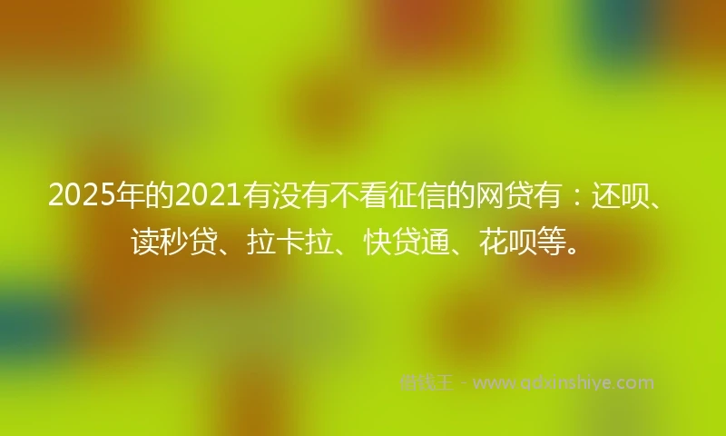 2025年的2021有没有不看征信的网贷有：还呗、读秒贷、拉卡拉、快贷通、花呗等。